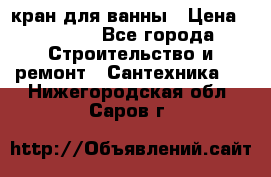 кран для ванны › Цена ­ 4 000 - Все города Строительство и ремонт » Сантехника   . Нижегородская обл.,Саров г.